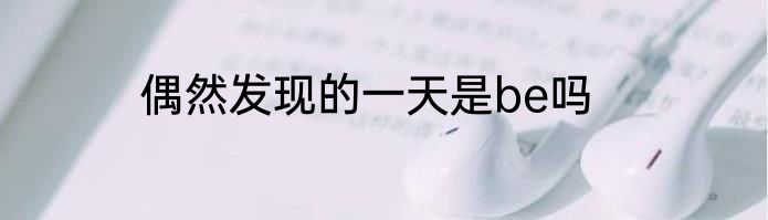 偶然发现的一天是be吗