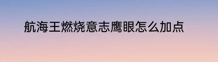 航海王燃烧意志鹰眼怎么加点