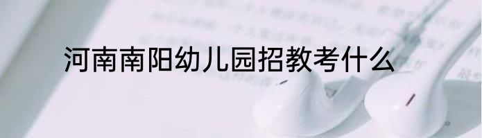 河南南阳幼儿园招教考什么