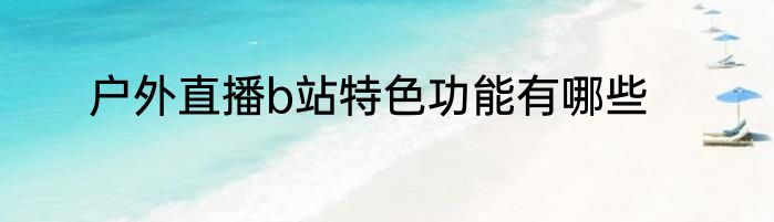 户外直播b站特色功能有哪些