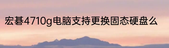 宏碁4710g电脑支持更换固态硬盘么