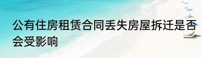 公有住房租赁合同丢失房屋拆迁是否会受影响