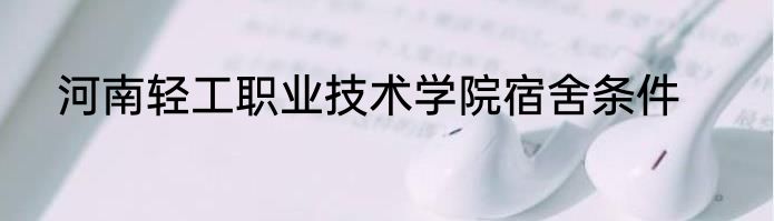 河南轻工职业技术学院宿舍条件