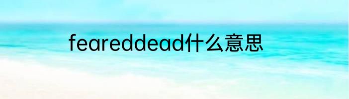 feareddead什么意思
