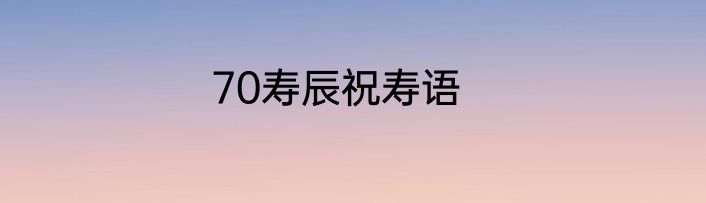 70寿辰祝寿语