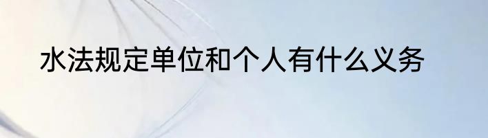 水法规定单位和个人有什么义务