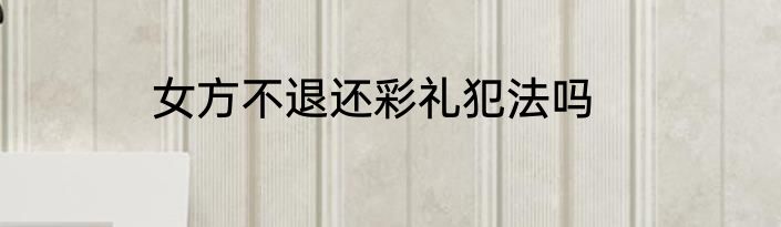 女方不退还彩礼犯法吗