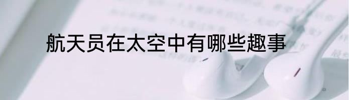 航天员在太空中有哪些趣事
