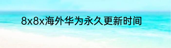 8x8x海外华为永久更新时间