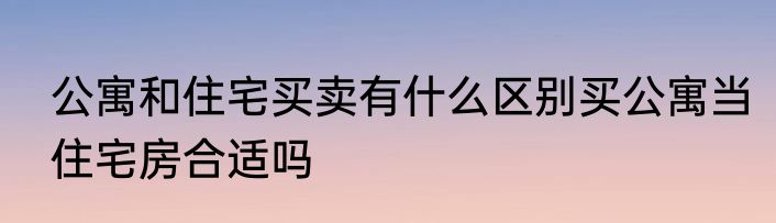 公寓和住宅买卖有什么区别买公寓当住宅房合适吗
