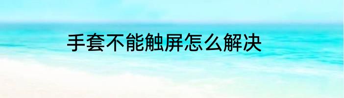 手套不能触屏怎么解决