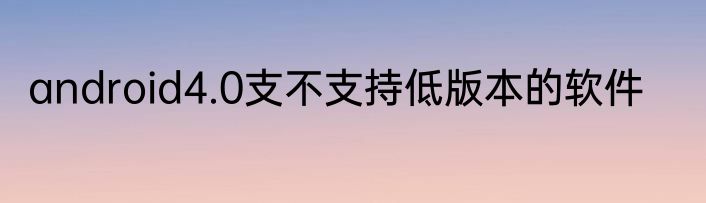 android4.0支不支持低版本的软件