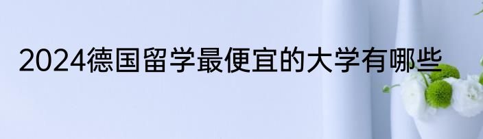 2024德国留学最便宜的大学有哪些