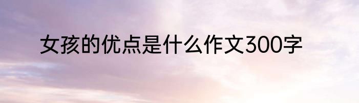 女孩的优点是什么作文300字
