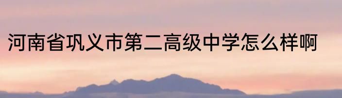 河南省巩义市第二高级中学怎么样啊