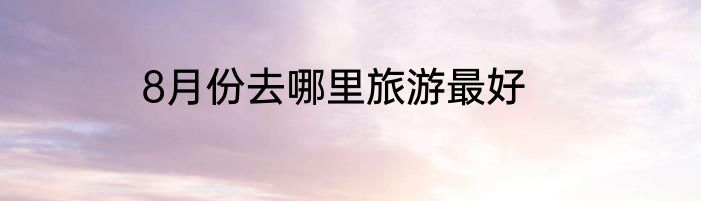 8月份去哪里旅游最好