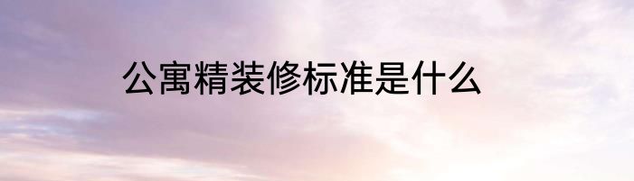 公寓精装修标准是什么