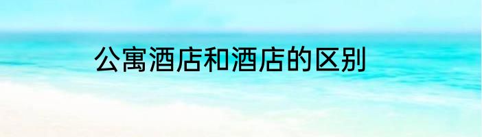 公寓酒店和酒店的区别