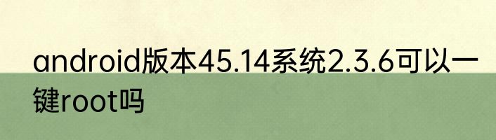android版本45.14系统2.3.6可以一键root吗