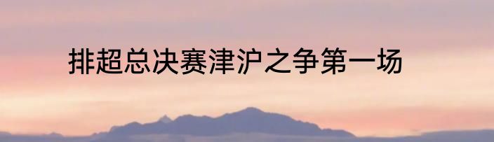 排超总决赛津沪之争第一场