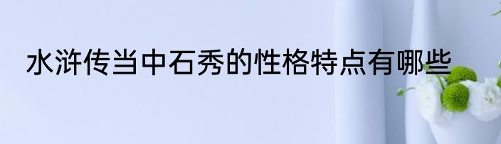 水浒传当中石秀的性格特点有哪些