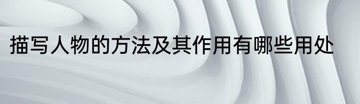描写人物的方法及其作用有哪些用处