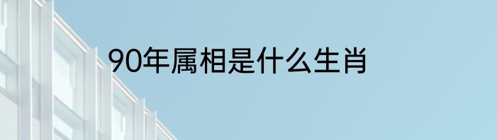 90年属相是什么生肖