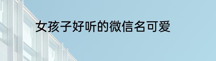女孩子好听的微信名可爱