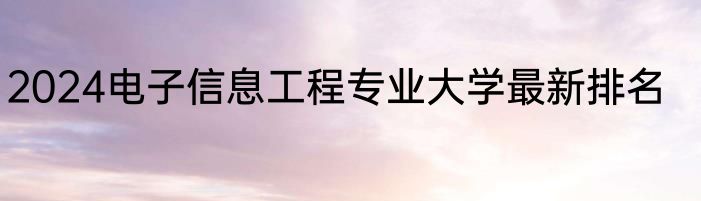 2024电子信息工程专业大学最新排名