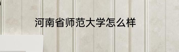 河南省师范大学怎么样