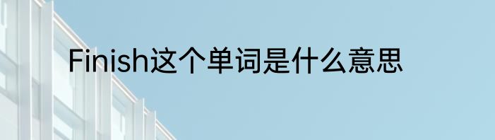 Finish这个单词是什么意思