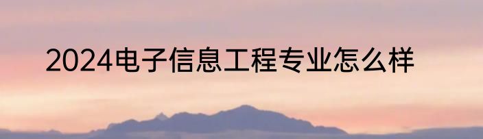 2024电子信息工程专业怎么样