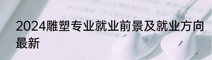 2024雕塑专业就业前景及就业方向最新