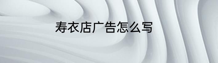 寿衣店广告怎么写