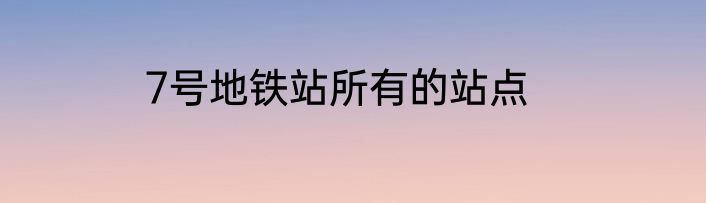 7号地铁站所有的站点