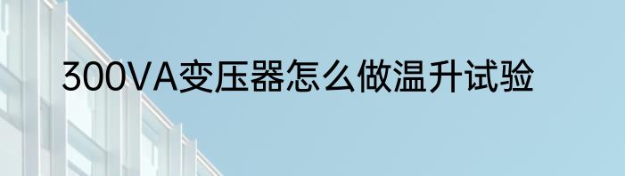 300VA变压器怎么做温升试验