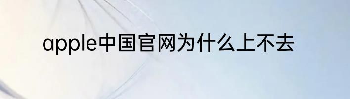 apple中国官网为什么上不去
