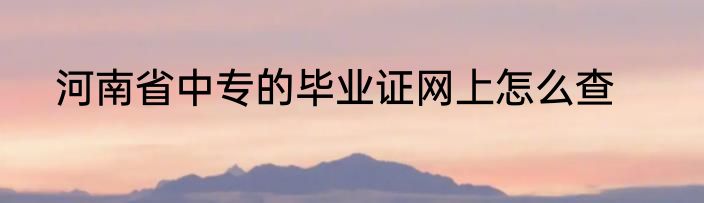 河南省中专的毕业证网上怎么查