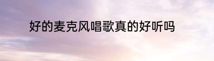 好的麦克风唱歌真的好听吗