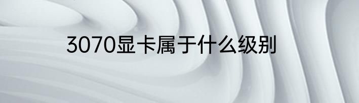 3070显卡属于什么级别