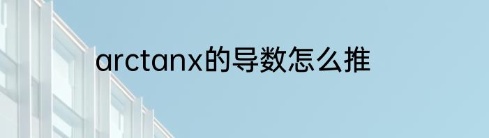 arctanx的导数怎么推