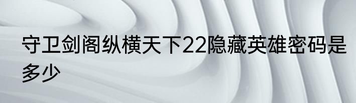 守卫剑阁纵横天下22隐藏英雄密码是多少