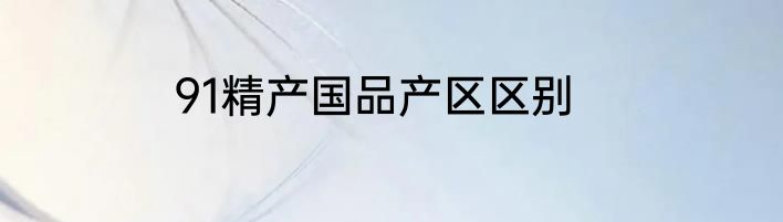 91精产国品产区区别