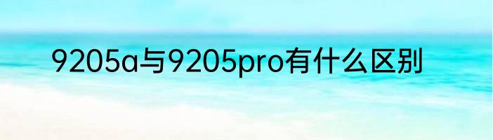 9205a与9205pro有什么区别