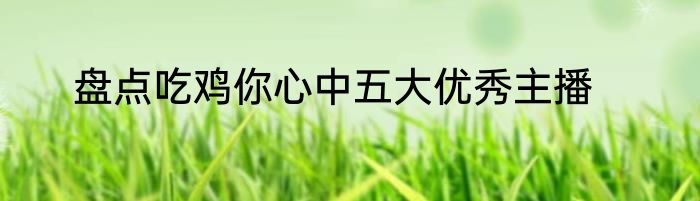 盘点吃鸡你心中五大优秀主播
