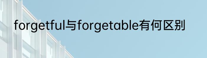 forgetful与forgetable有何区别