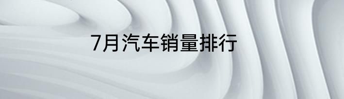 7月汽车销量排行