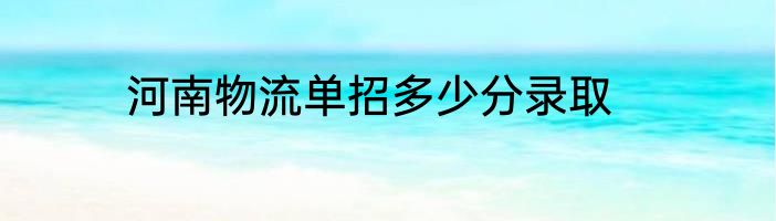 河南物流单招多少分录取