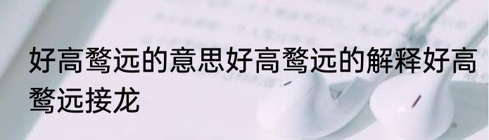 好高鹜远的意思好高鹜远的解释好高鹜远接龙