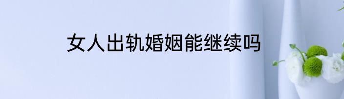 女人出轨婚姻能继续吗